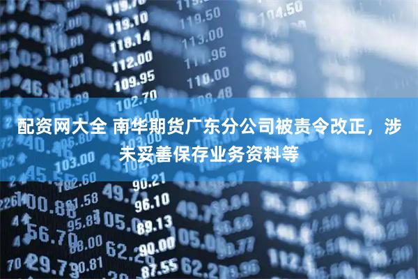 配资网大全 南华期货广东分公司被责令改正，涉未妥善保存业务资料等