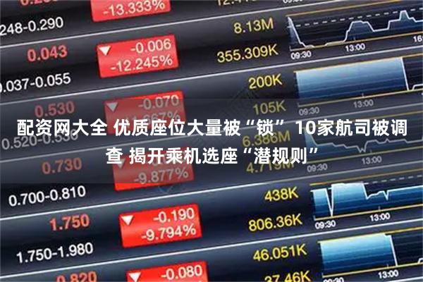 配资网大全 优质座位大量被“锁” 10家航司被调查 揭开乘机选座“潜规则”