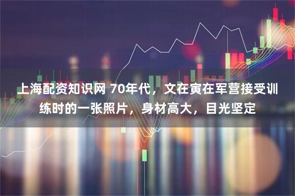 上海配资知识网 70年代，文在寅在军营接受训练时的一张照片，身材高大，目光坚定