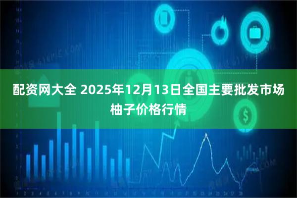 配资网大全 2025年12月13日全国主要批发市场柚子价格行情