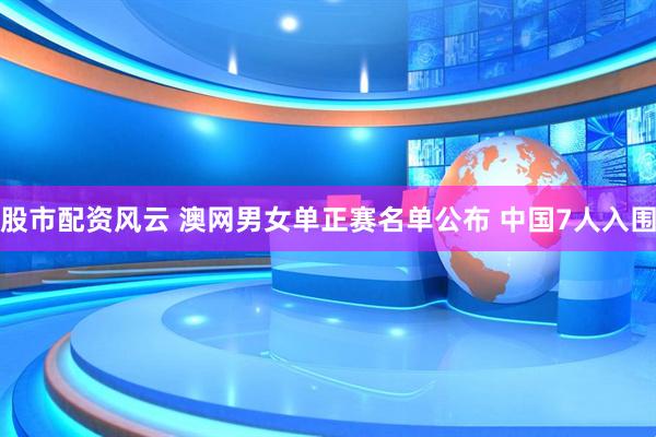 股市配资风云 澳网男女单正赛名单公布 中国7人入围