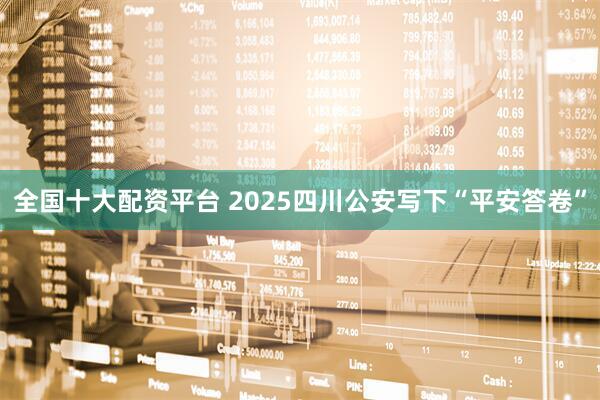 全国十大配资平台 2025四川公安写下“平安答卷”