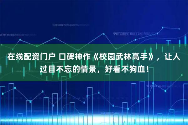 在线配资门户 口碑神作《校园武林高手》，让人过目不忘的情景，好看不狗血！