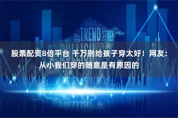 股票配资8倍平台 千万别给孩子穿太好！网友：从小我们穿的随意是有原因的