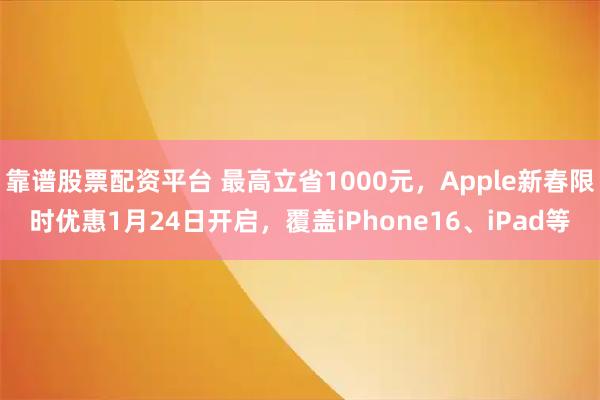 靠谱股票配资平台 最高立省1000元，Apple新春限时优惠1月24日开启，覆盖iPhone16、iPad等