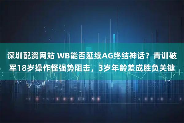 深圳配资网站 WB能否延续AG终结神话？青训破军18岁操作怪强势阻击，3岁年龄差成胜负关键