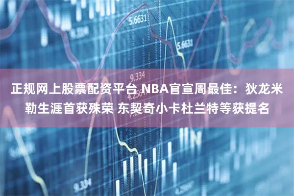 正规网上股票配资平台 NBA官宣周最佳：狄龙米勒生涯首获殊荣 东契奇小卡杜兰特等获提名