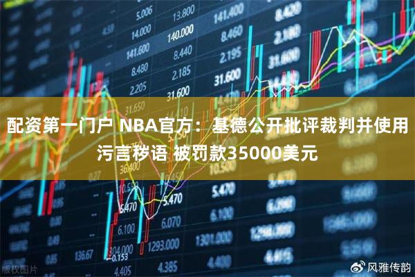 配资第一门户 NBA官方：基德公开批评裁判并使用污言秽语 被罚款35000美元