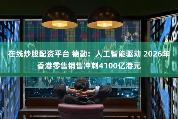 在线炒股配资平台 德勤：人工智能驱动 2026年香港零售销售冲刺4100亿港元