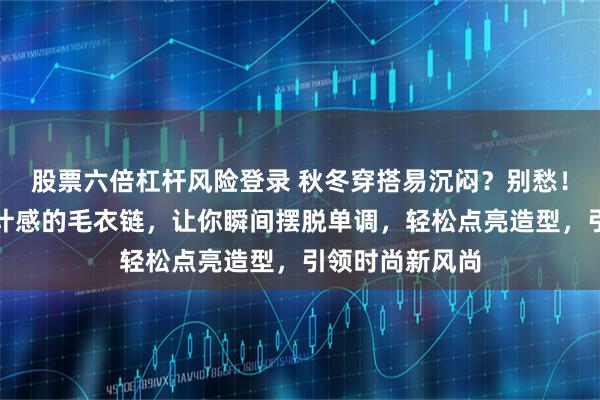 股票六倍杠杆风险登录 秋冬穿搭易沉闷？别愁！这三款独具设计感的毛衣链，让你瞬间摆脱单调，轻松点亮造型，引领时尚新风尚