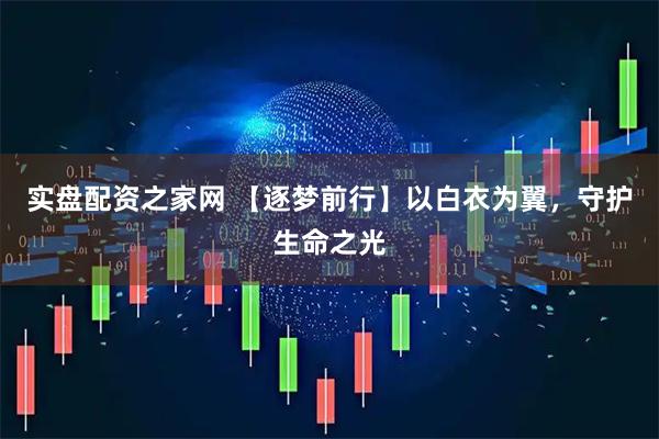 实盘配资之家网 【逐梦前行】以白衣为翼，守护生命之光