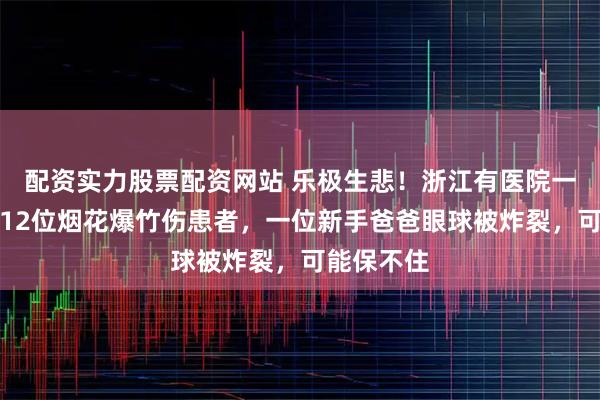 配资实力股票配资网站 乐极生悲！浙江有医院一晚上接诊12位烟花爆竹伤患者，一位新手爸爸眼球被炸裂，可能保不住