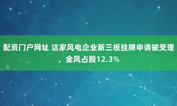 配资门户网址 这家风电企业新三板挂牌申请被受理，金风占股12.3%