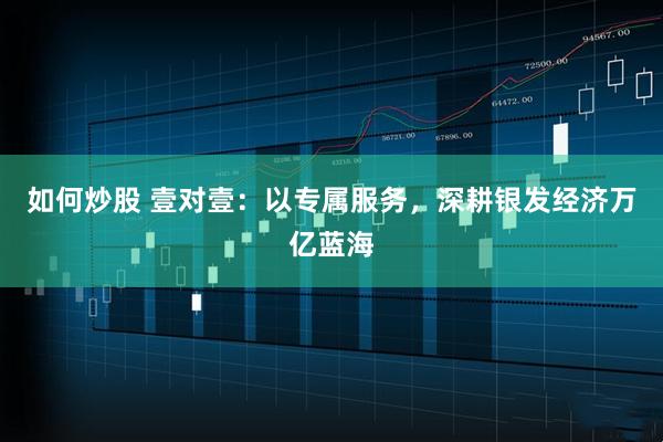 如何炒股 壹对壹：以专属服务，深耕银发经济万亿蓝海