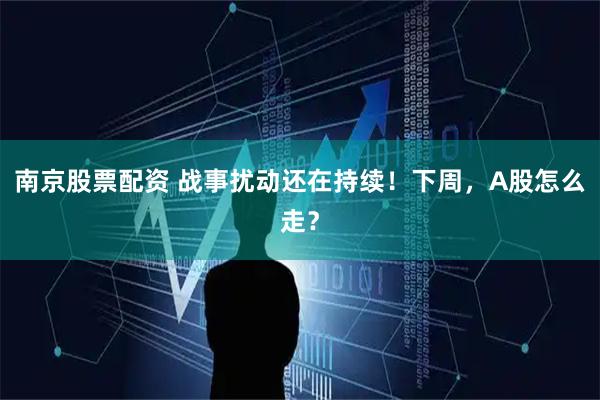 南京股票配资 战事扰动还在持续!下周,A股怎么走?