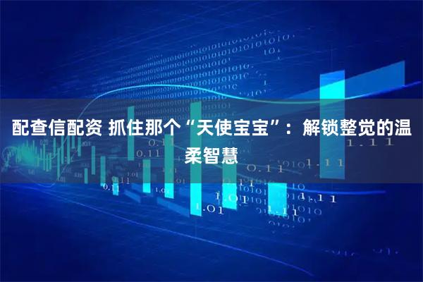 配查信配资 抓住那个“天使宝宝”:解锁整觉的温柔智慧