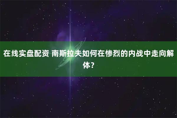 在线实盘配资 南斯拉夫如何在惨烈的内战中走向解体?