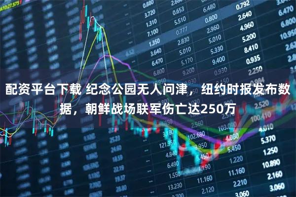 配资平台下载 纪念公园无人问津,纽约时报发布数据,朝鲜战场联军伤亡达250万