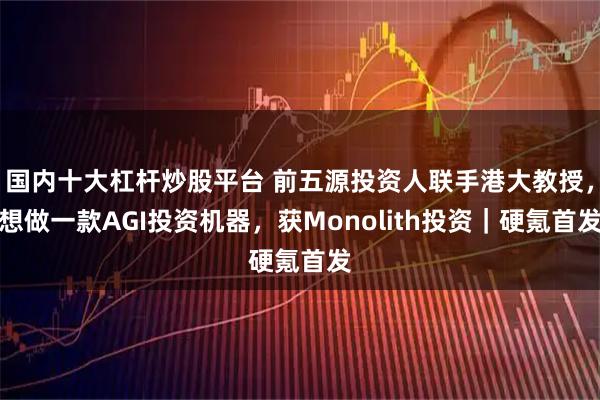 国内十大杠杆炒股平台 前五源投资人联手港大教授，想做一款AGI投资机器，获Monolith投资｜硬氪首发