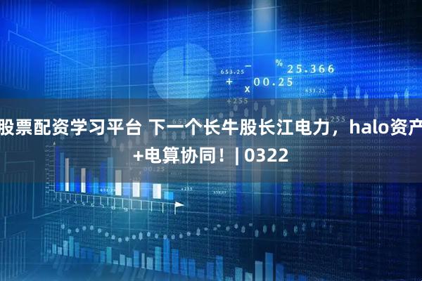 股票配资学习平台 下一个长牛股长江电力,halo资产+电算协同!| 0322