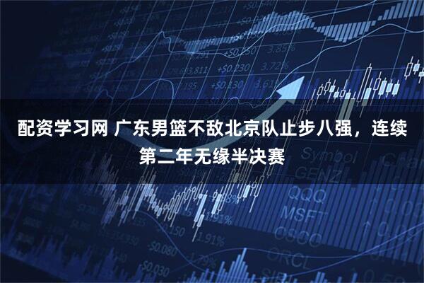 配资学习网 广东男篮不敌北京队止步八强，连续第二年无缘半决赛
