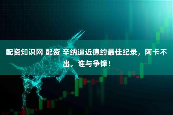 配资知识网 配资 辛纳逼近德约最佳纪录，阿卡不出，谁与争锋！