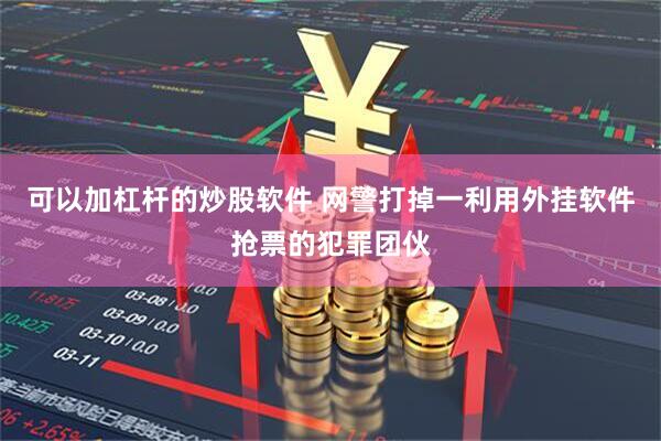可以加杠杆的炒股软件 网警打掉一利用外挂软件抢票的犯罪团伙