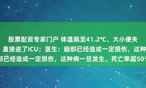 股票配资专家门户 体温飙至41.2℃、大小便失禁！台州男子突然晕倒，直接进了ICU；医生：脑部已经造成一定损伤，这种病一旦发生，死亡率超50%