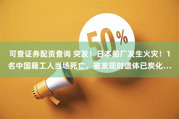 可查证券配资查询 突发！日本船厂发生火灾！1名中国籍工人当场死亡，被发现时遗体已炭化…