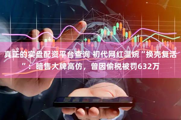 真正的实盘配资平台查询 初代网红温婉“换壳复活”：暗售大牌高仿，曾因偷税被罚632万