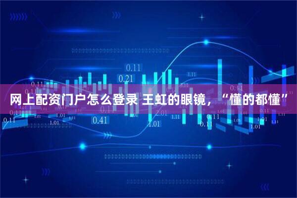 网上配资门户怎么登录 王虹的眼镜，“懂的都懂”