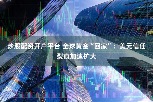 炒股配资开户平台 全球黄金“回家”：美元信任裂痕加速扩大